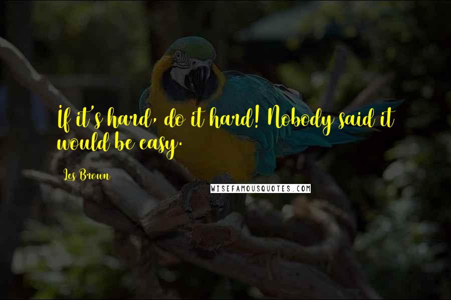 Les Brown Quotes: If it's hard, do it hard! Nobody said it would be easy.