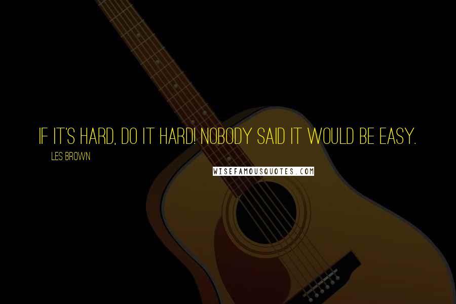 Les Brown Quotes: If it's hard, do it hard! Nobody said it would be easy.