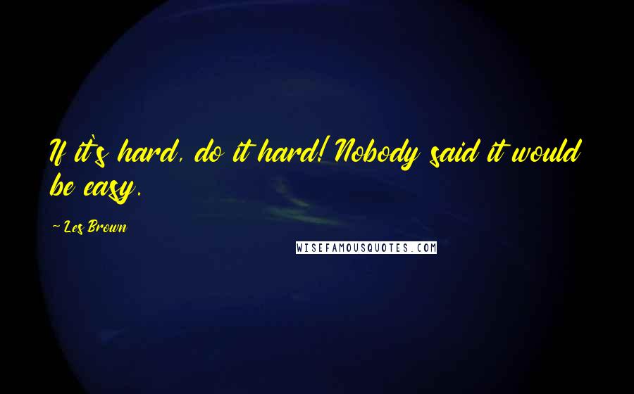 Les Brown Quotes: If it's hard, do it hard! Nobody said it would be easy.