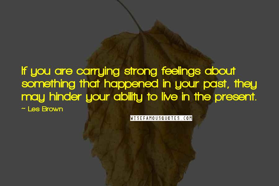 Les Brown Quotes: If you are carrying strong feelings about something that happened in your past, they may hinder your ability to live in the present.
