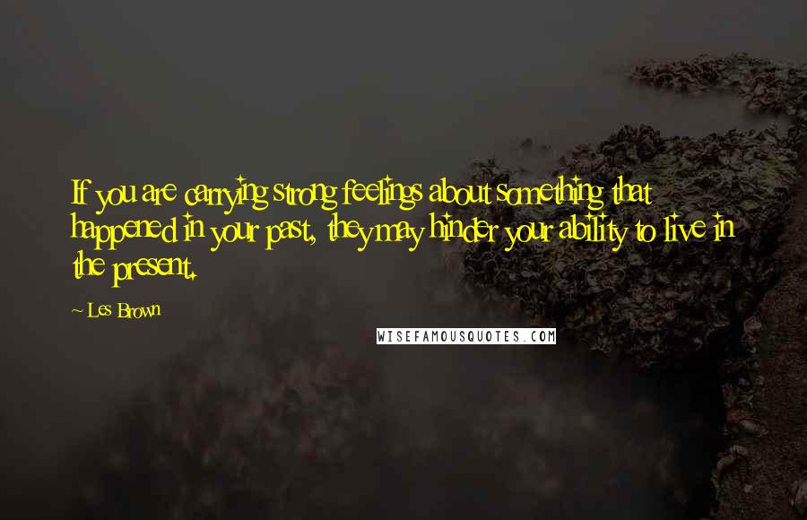 Les Brown Quotes: If you are carrying strong feelings about something that happened in your past, they may hinder your ability to live in the present.