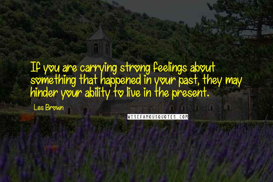 Les Brown Quotes: If you are carrying strong feelings about something that happened in your past, they may hinder your ability to live in the present.