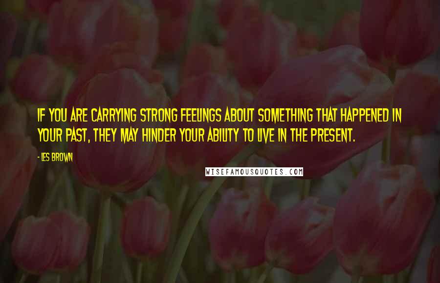 Les Brown Quotes: If you are carrying strong feelings about something that happened in your past, they may hinder your ability to live in the present.