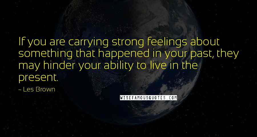 Les Brown Quotes: If you are carrying strong feelings about something that happened in your past, they may hinder your ability to live in the present.