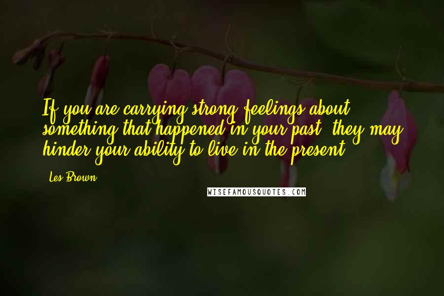 Les Brown Quotes: If you are carrying strong feelings about something that happened in your past, they may hinder your ability to live in the present.