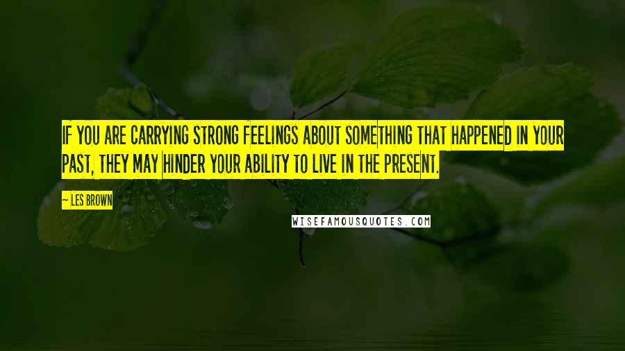 Les Brown Quotes: If you are carrying strong feelings about something that happened in your past, they may hinder your ability to live in the present.