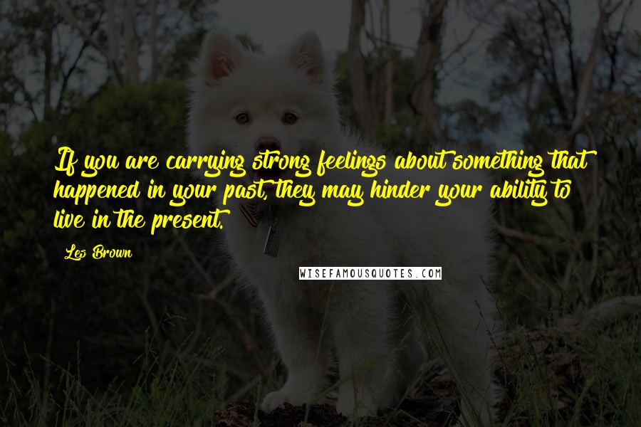 Les Brown Quotes: If you are carrying strong feelings about something that happened in your past, they may hinder your ability to live in the present.