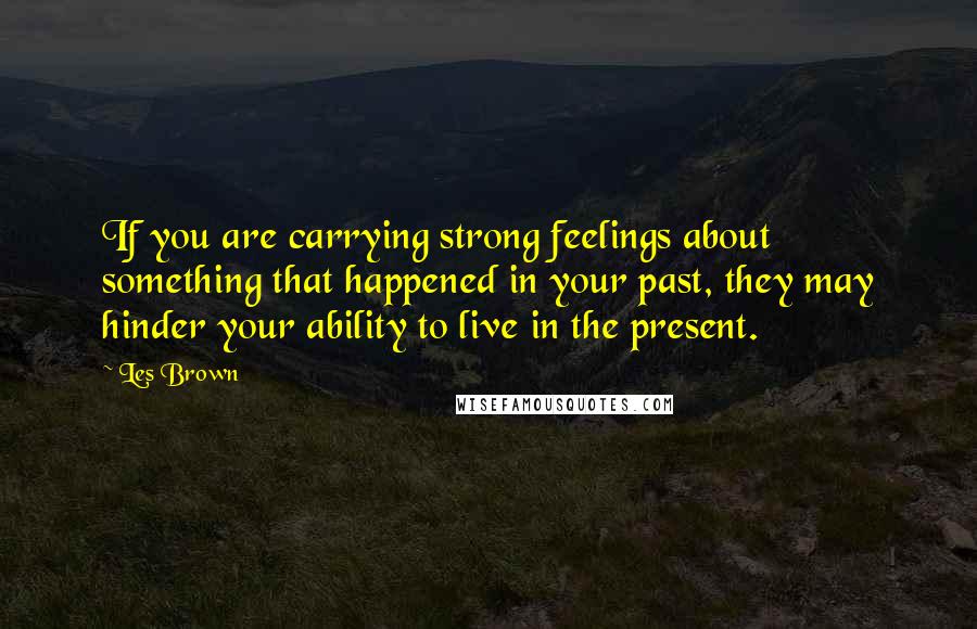 Les Brown Quotes: If you are carrying strong feelings about something that happened in your past, they may hinder your ability to live in the present.