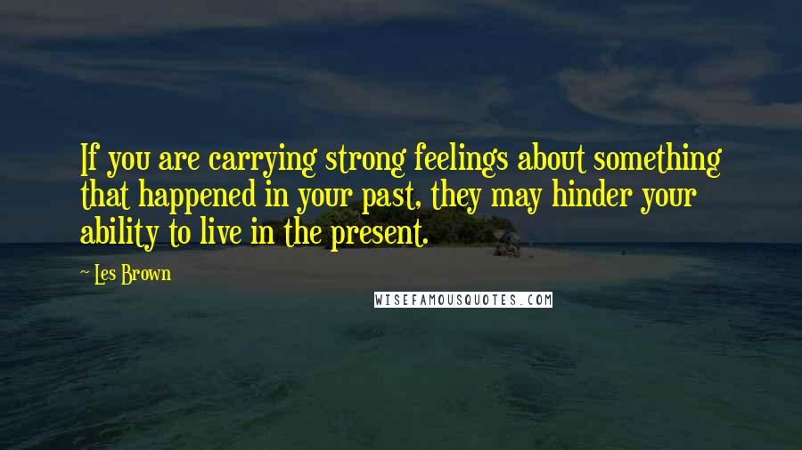 Les Brown Quotes: If you are carrying strong feelings about something that happened in your past, they may hinder your ability to live in the present.