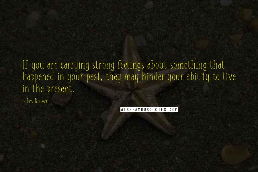 Les Brown Quotes: If you are carrying strong feelings about something that happened in your past, they may hinder your ability to live in the present.