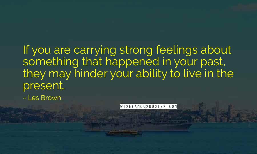 Les Brown Quotes: If you are carrying strong feelings about something that happened in your past, they may hinder your ability to live in the present.
