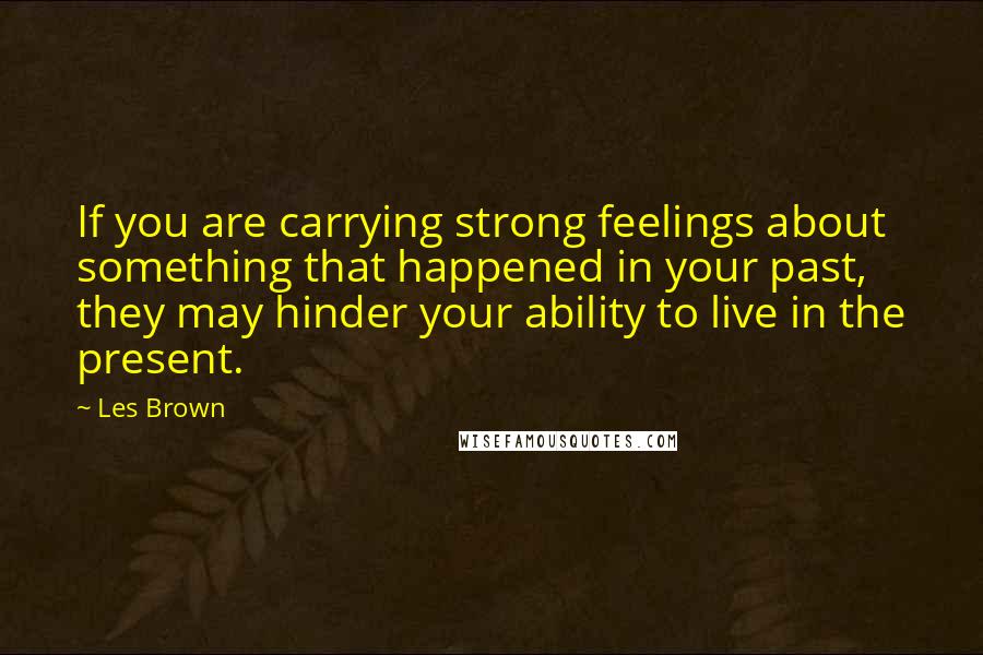 Les Brown Quotes: If you are carrying strong feelings about something that happened in your past, they may hinder your ability to live in the present.