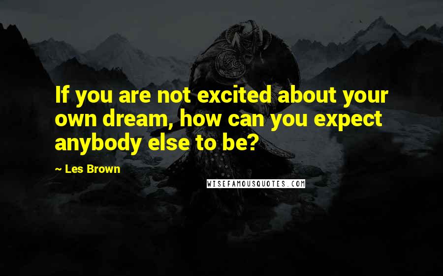 Les Brown Quotes: If you are not excited about your own dream, how can you expect anybody else to be?