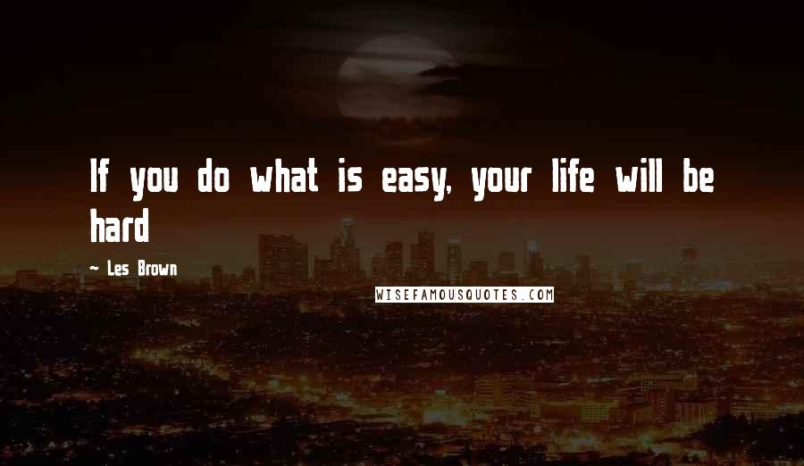 Les Brown Quotes: If you do what is easy, your life will be hard
