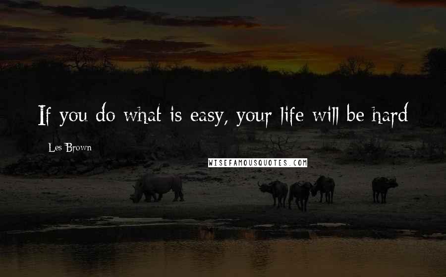 Les Brown Quotes: If you do what is easy, your life will be hard