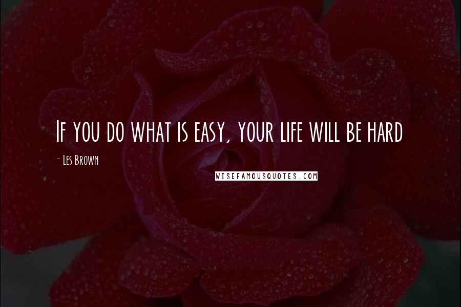 Les Brown Quotes: If you do what is easy, your life will be hard