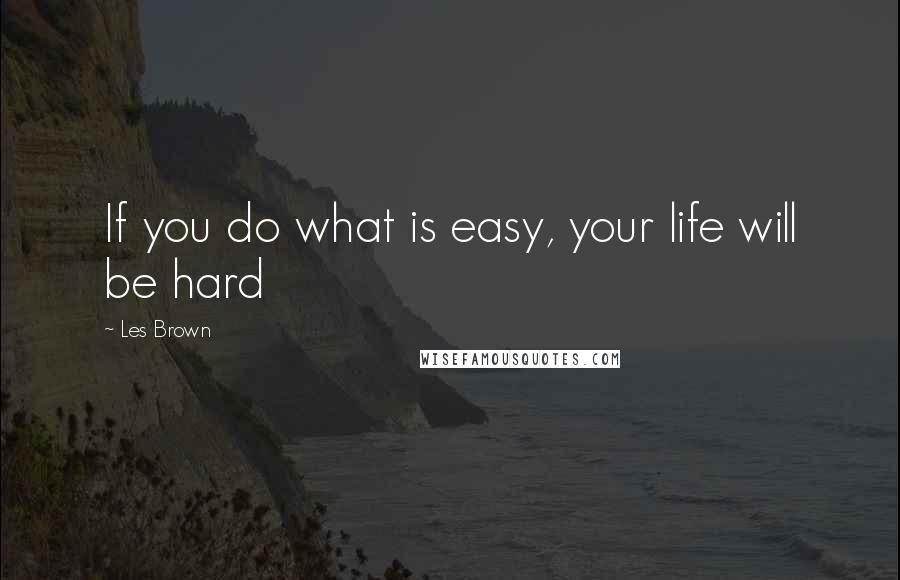 Les Brown Quotes: If you do what is easy, your life will be hard