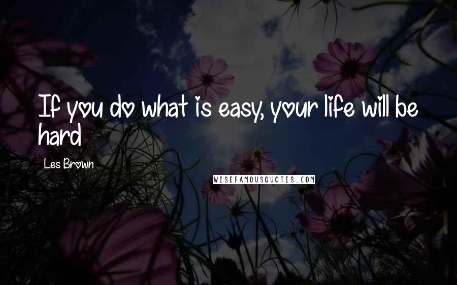 Les Brown Quotes: If you do what is easy, your life will be hard