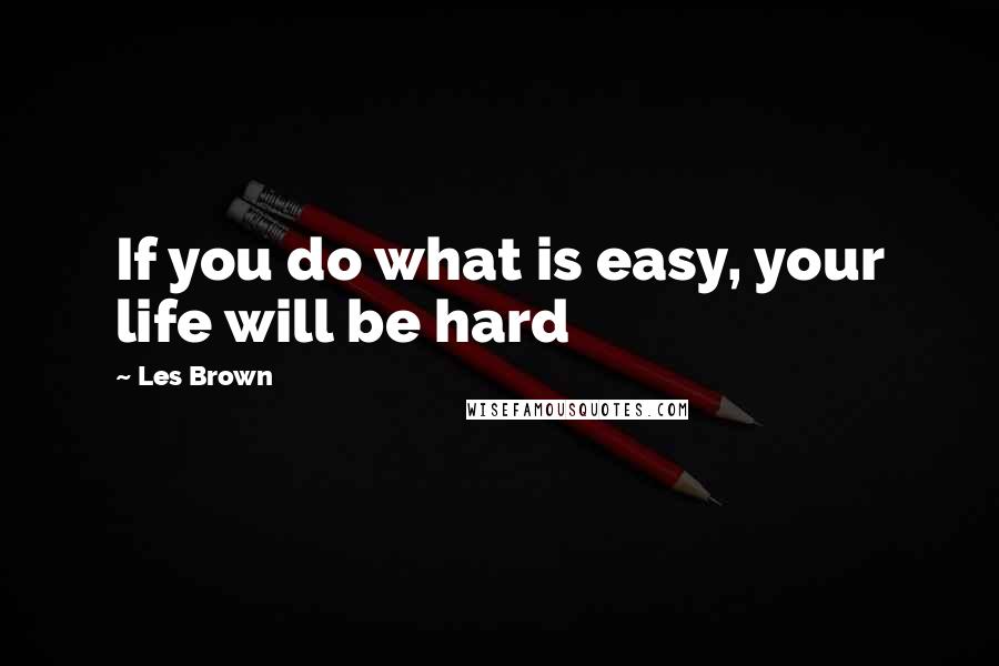 Les Brown Quotes: If you do what is easy, your life will be hard