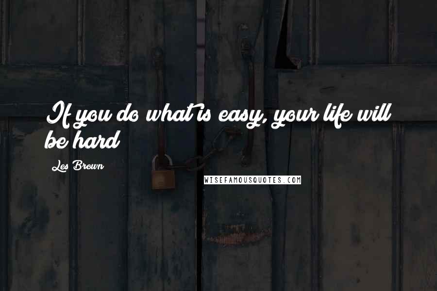 Les Brown Quotes: If you do what is easy, your life will be hard