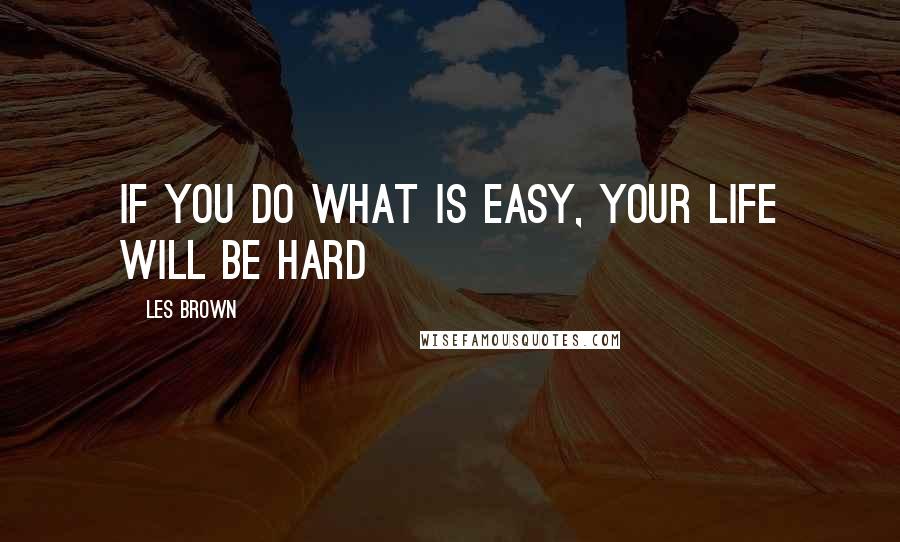 Les Brown Quotes: If you do what is easy, your life will be hard