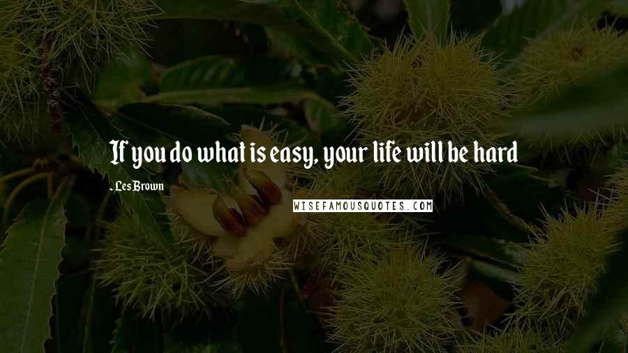 Les Brown Quotes: If you do what is easy, your life will be hard