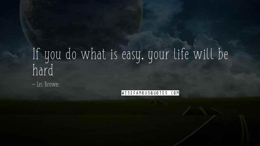 Les Brown Quotes: If you do what is easy, your life will be hard