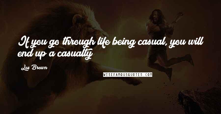 Les Brown Quotes: If you go through life being casual, you will end up a casualty