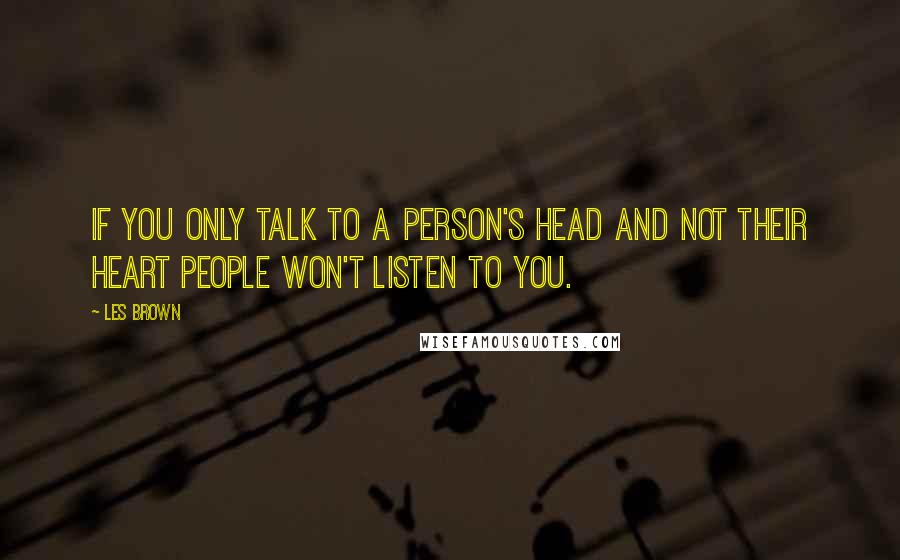Les Brown Quotes: If you only talk to a person's head and not their heart people won't listen to you.
