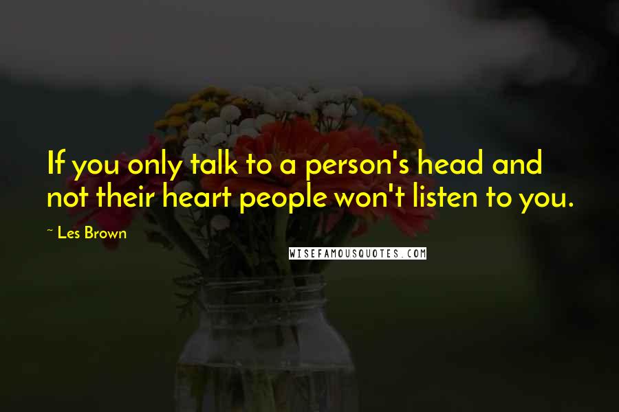 Les Brown Quotes: If you only talk to a person's head and not their heart people won't listen to you.