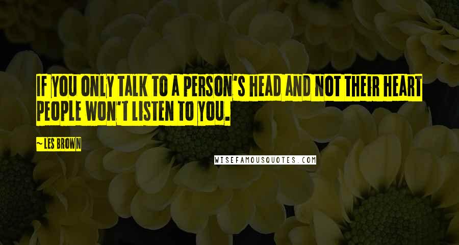 Les Brown Quotes: If you only talk to a person's head and not their heart people won't listen to you.