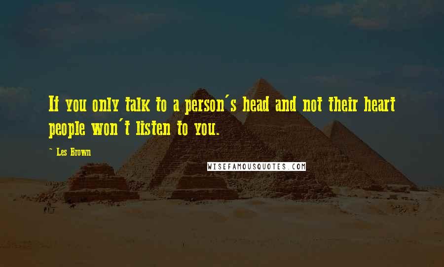 Les Brown Quotes: If you only talk to a person's head and not their heart people won't listen to you.