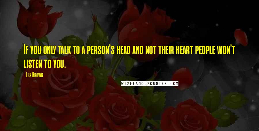 Les Brown Quotes: If you only talk to a person's head and not their heart people won't listen to you.
