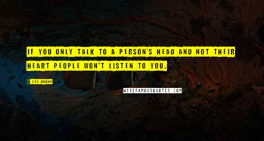Les Brown Quotes: If you only talk to a person's head and not their heart people won't listen to you.