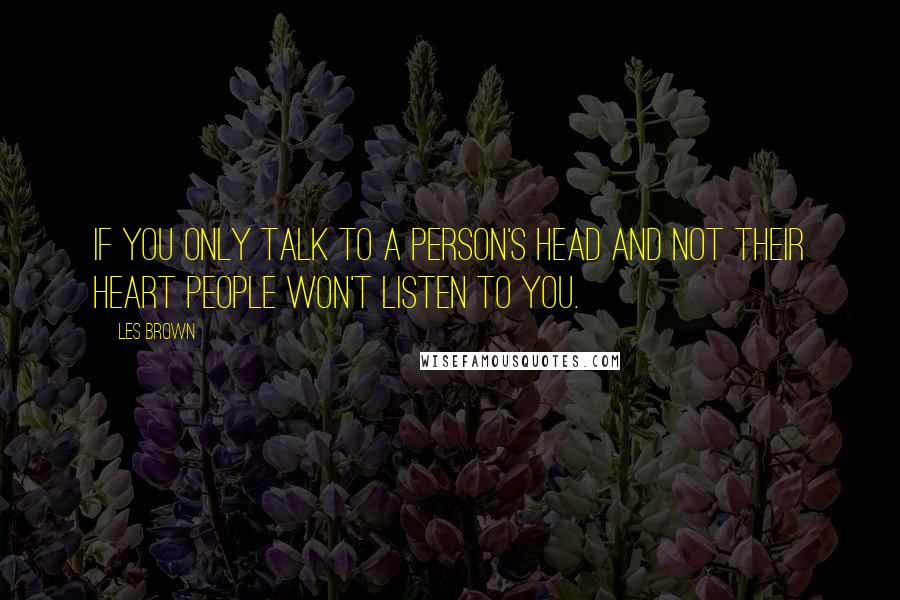 Les Brown Quotes: If you only talk to a person's head and not their heart people won't listen to you.