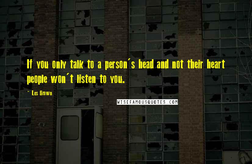 Les Brown Quotes: If you only talk to a person's head and not their heart people won't listen to you.