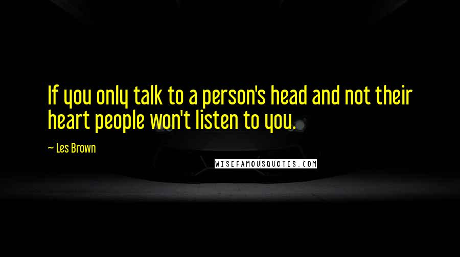 Les Brown Quotes: If you only talk to a person's head and not their heart people won't listen to you.