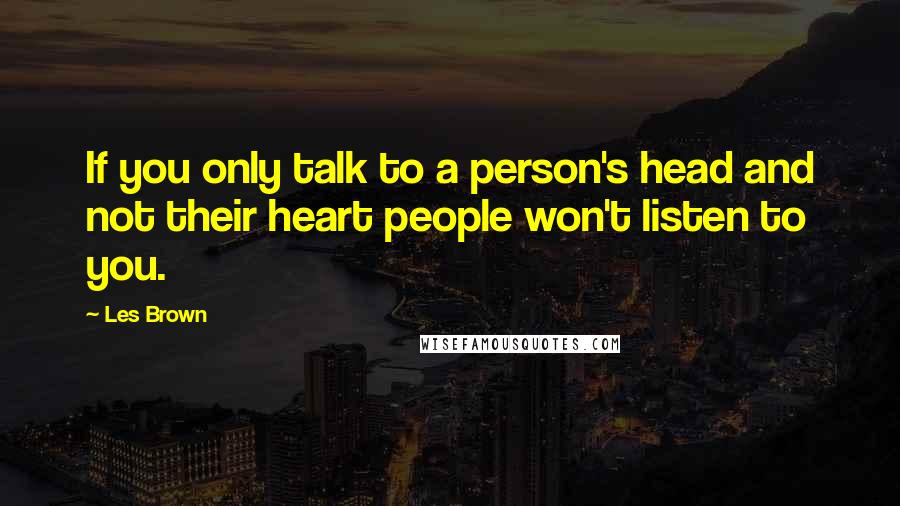 Les Brown Quotes: If you only talk to a person's head and not their heart people won't listen to you.