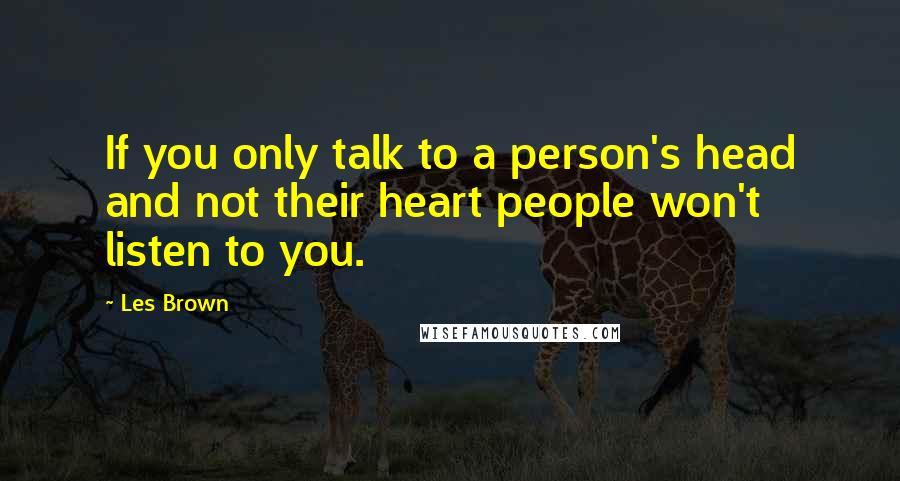 Les Brown Quotes: If you only talk to a person's head and not their heart people won't listen to you.