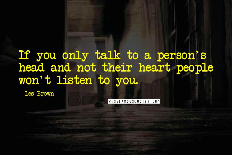 Les Brown Quotes: If you only talk to a person's head and not their heart people won't listen to you.