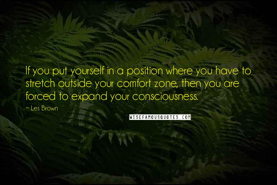 Les Brown Quotes: If you put yourself in a position where you have to stretch outside your comfort zone, then you are forced to expand your consciousness.