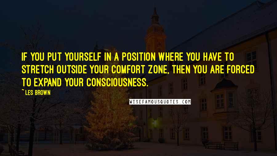 Les Brown Quotes: If you put yourself in a position where you have to stretch outside your comfort zone, then you are forced to expand your consciousness.