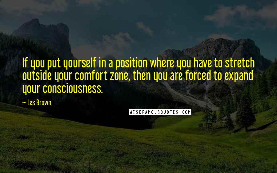 Les Brown Quotes: If you put yourself in a position where you have to stretch outside your comfort zone, then you are forced to expand your consciousness.