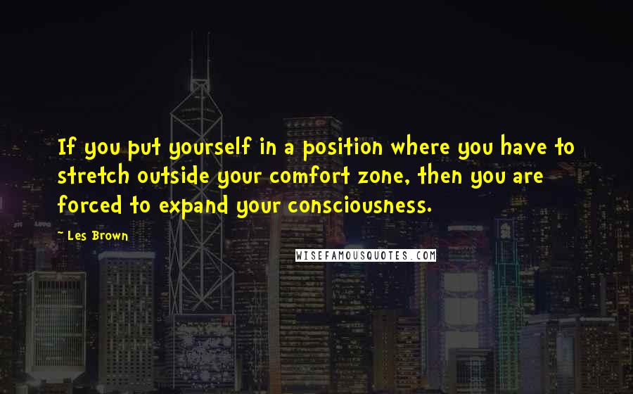 Les Brown Quotes: If you put yourself in a position where you have to stretch outside your comfort zone, then you are forced to expand your consciousness.