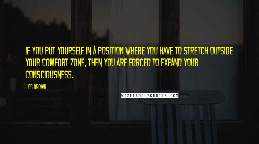 Les Brown Quotes: If you put yourself in a position where you have to stretch outside your comfort zone, then you are forced to expand your consciousness.