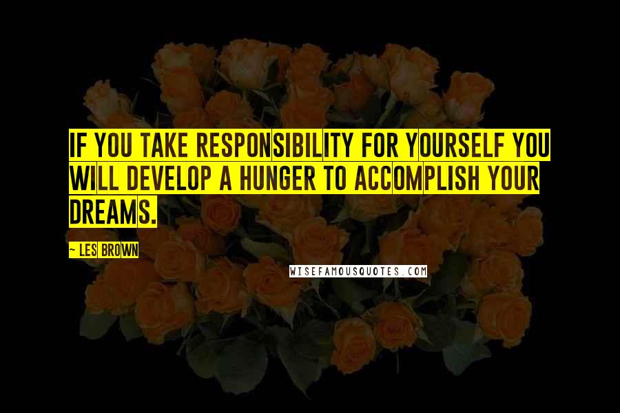 Les Brown Quotes: If you take responsibility for yourself you will develop a hunger to accomplish your dreams.