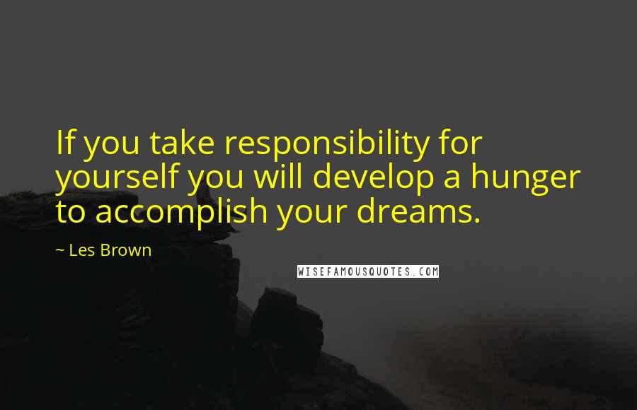 Les Brown Quotes: If you take responsibility for yourself you will develop a hunger to accomplish your dreams.