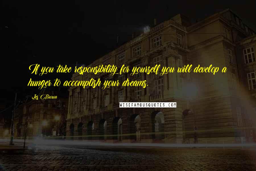Les Brown Quotes: If you take responsibility for yourself you will develop a hunger to accomplish your dreams.