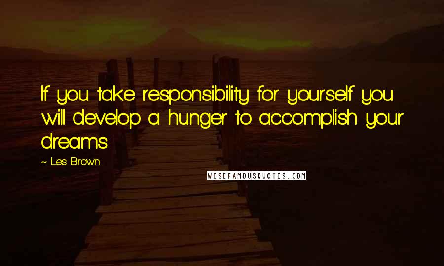 Les Brown Quotes: If you take responsibility for yourself you will develop a hunger to accomplish your dreams.