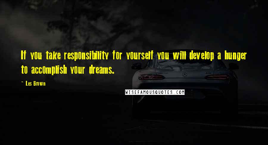 Les Brown Quotes: If you take responsibility for yourself you will develop a hunger to accomplish your dreams.